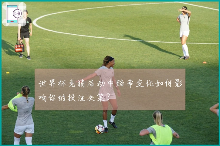 世界杯竞猜活动中赔率变化如何影响你的投注决策？