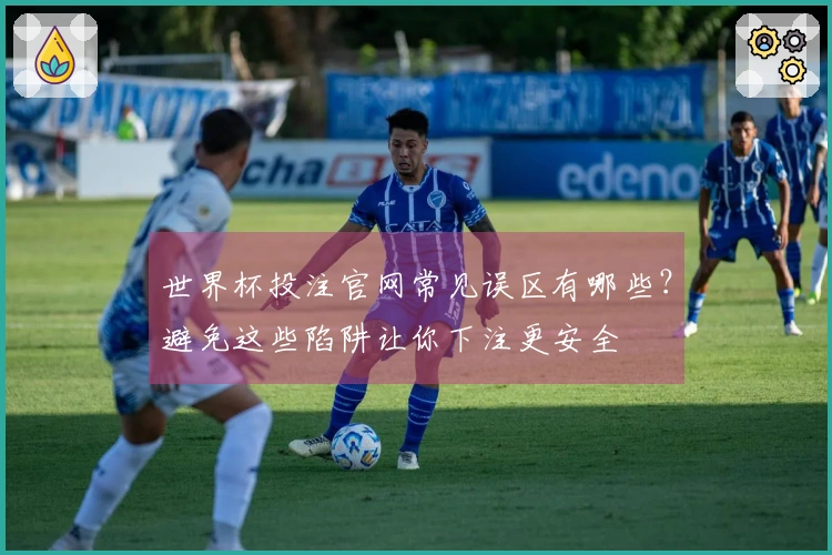 世界杯投注官网常见误区有哪些？避免这些陷阱让你下注更安全