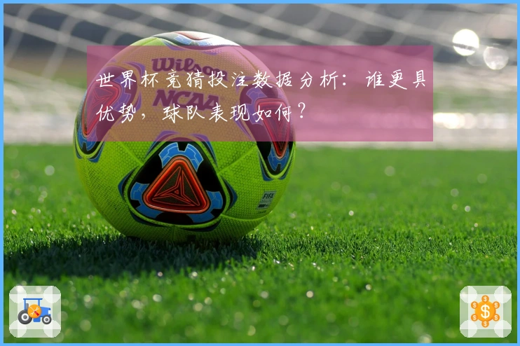 世界杯竞猜投注数据分析：谁更具优势，球队表现如何？
