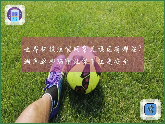 世界杯投注官网常见误区有哪些？避免这些陷阱让你下注更安全