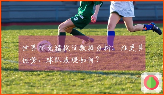 世界杯竞猜投注数据分析：谁更具优势，球队表现如何？