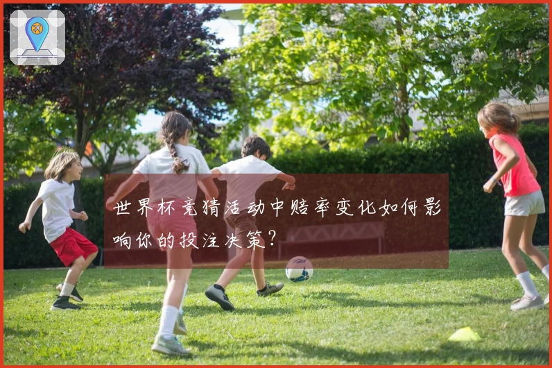 世界杯竞猜活动中赔率变化如何影响你的投注决策？