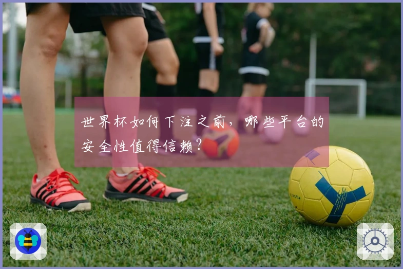 世界杯如何下注之前,哪些平台的安全性值得信赖?