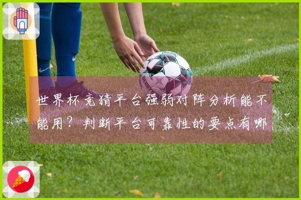 世界杯竞猜平台强弱对阵分析能不能用？判断平台可靠性的要点有哪些